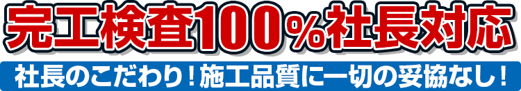 完工検査100%社長対応社長のこだわり！施工品質に一切の妥協なし！